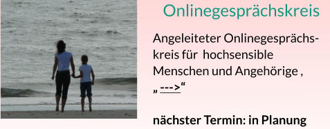 Onlinegesprächskreis Angeleiteter Onlinegesprächs-kreis für  hochsensible Menschen und Angehörige , „ --->“ nächster Termin: in Planung