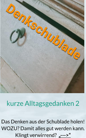 kurze Alltagsgedanken 2  Das Denken aus der Schublade holen! WOZU? Damit alles gut werden kann. Klingt verwirrend?  „--->“